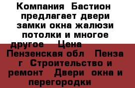 Компания «Бастион» предлагает:двери,замки,окна,жалюзи,потолки и многое другое! › Цена ­ 10 000 - Пензенская обл., Пенза г. Строительство и ремонт » Двери, окна и перегородки   